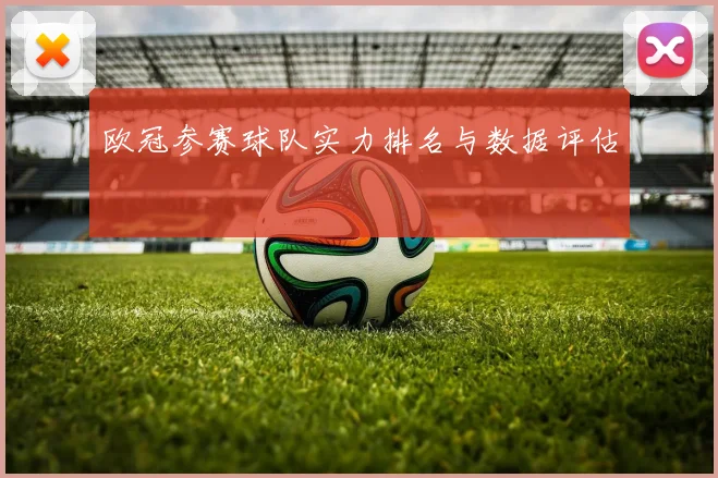 欧冠参赛球队实力排名与数据评估
