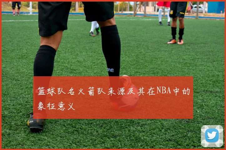 篮球队名火箭队来源及其在NBA中的象征意义