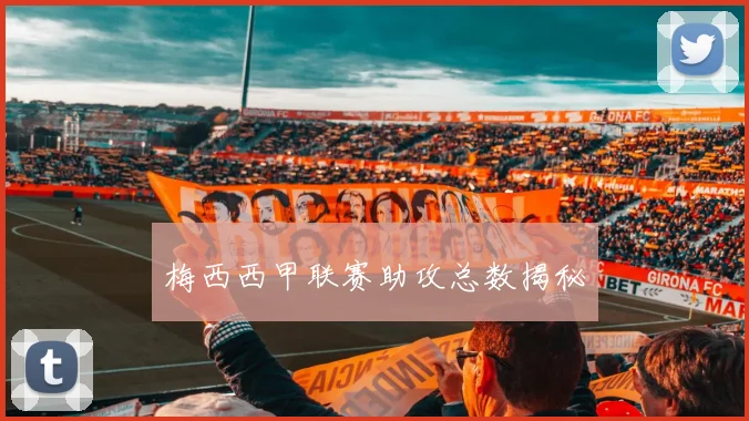 梅西西甲联赛助攻总数揭秘