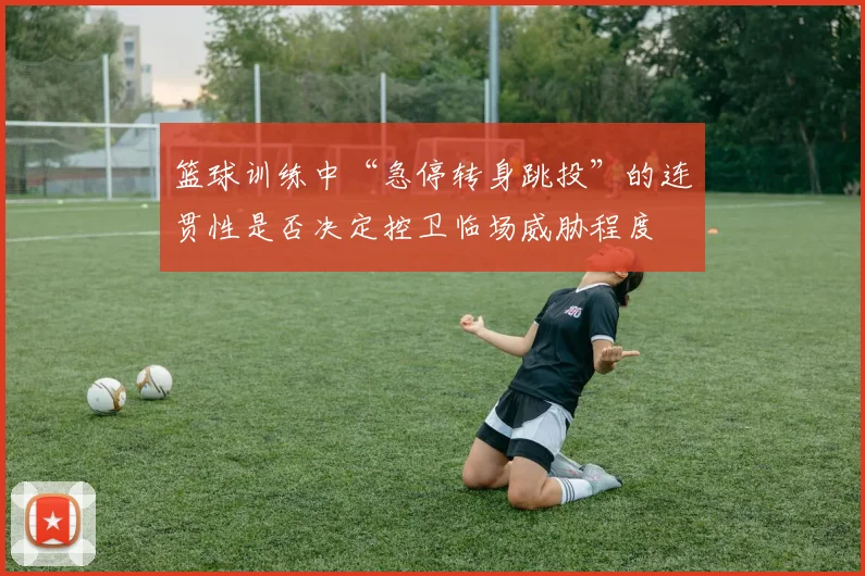 篮球训练中“急停转身跳投”的连贯性是否决定控卫临场威胁程度