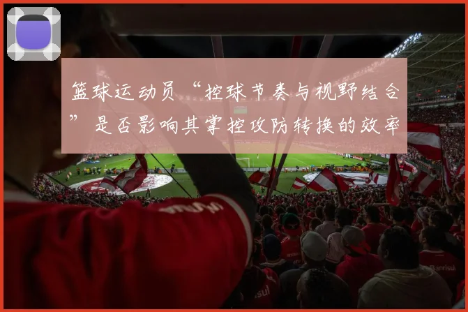 篮球运动员“控球节奏与视野结合”是否影响其掌控攻防转换的效率