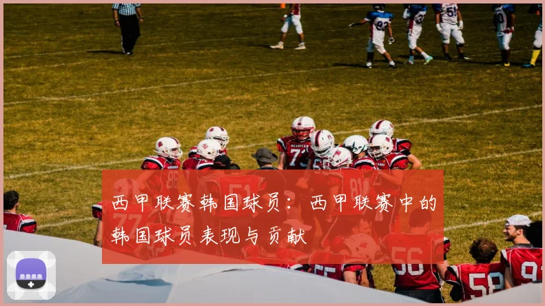 西甲联赛韩国球员：西甲联赛中的韩国球员表现与贡献