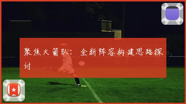 聚焦火箭队：全新阵容构建思路探讨