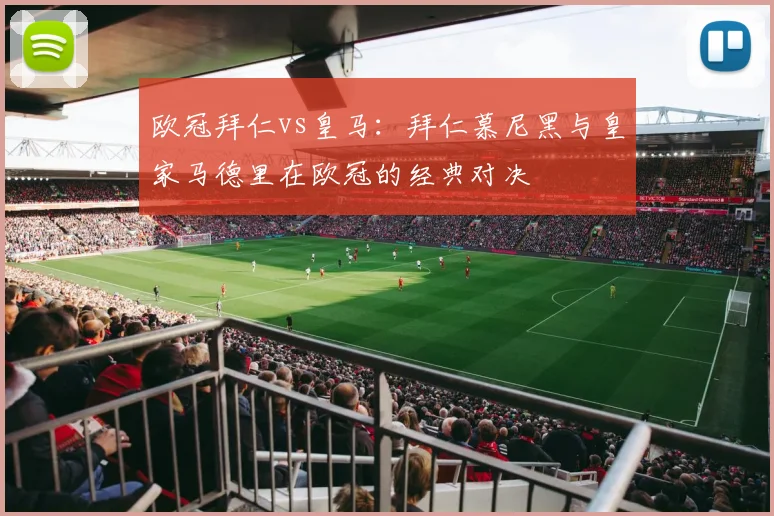 欧冠拜仁vs皇马：拜仁慕尼黑与皇家马德里在欧冠的经典对决