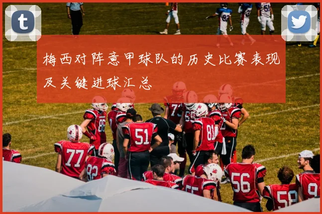 梅西对阵意甲球队的历史比赛表现及关键进球汇总