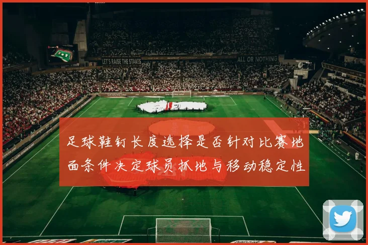 足球鞋钉长度选择是否针对比赛地面条件决定球员抓地与移动稳定性