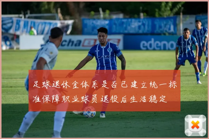 足球退休金体系是否已建立统一标准保障职业球员退役后生活稳定