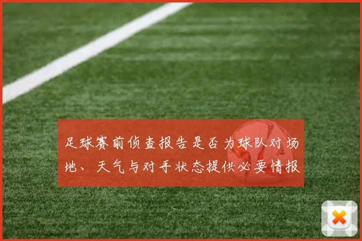 足球赛前侦查报告是否为球队对场地、天气与对手状态提供必要情报基础