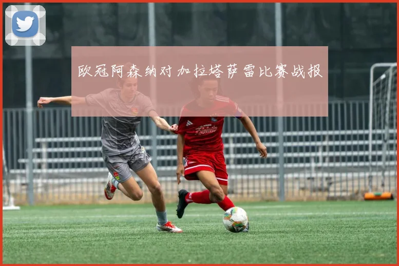 欧冠阿森纳对加拉塔萨雷比赛战报