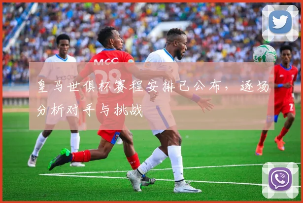 皇马世俱杯赛程安排已公布，逐场分析对手与挑战