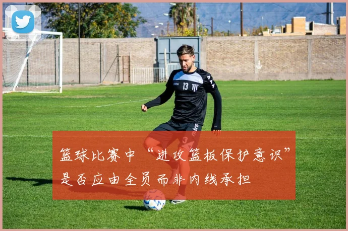 篮球比赛中“进攻篮板保护意识”是否应由全员而非内线承担